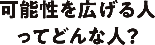 可能性を広げる人ってどんな人？